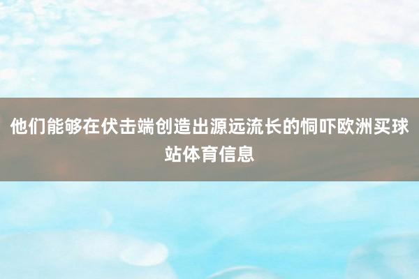他们能够在伏击端创造出源远流长的恫吓欧洲买球站体育信息