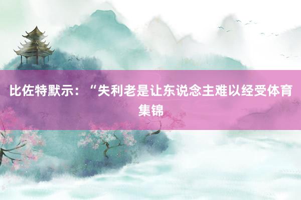 比佐特默示：“失利老是让东说念主难以经受体育集锦