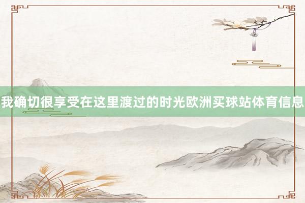 我确切很享受在这里渡过的时光欧洲买球站体育信息