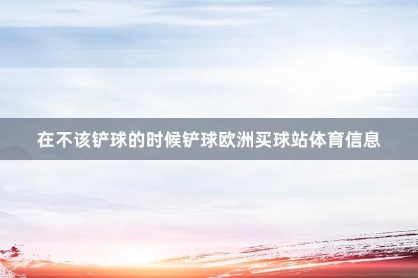 在不该铲球的时候铲球欧洲买球站体育信息
