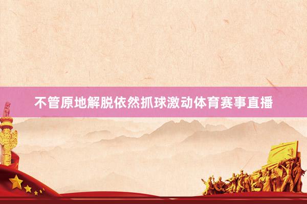 不管原地解脱依然抓球激动体育赛事直播