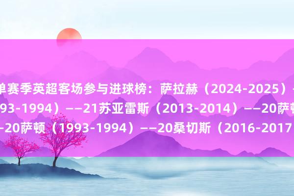 单赛季英超客场参与进球榜：萨拉赫（2024-2025）——21安迪-科尔（1993-1994）——21苏亚雷斯（2013-2014）——20萨顿（1993-1994）——20桑切斯（2016-2017）——20体育集锦