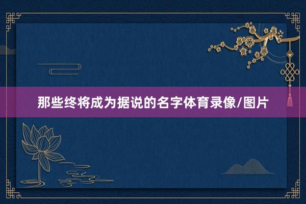那些终将成为据说的名字体育录像/图片