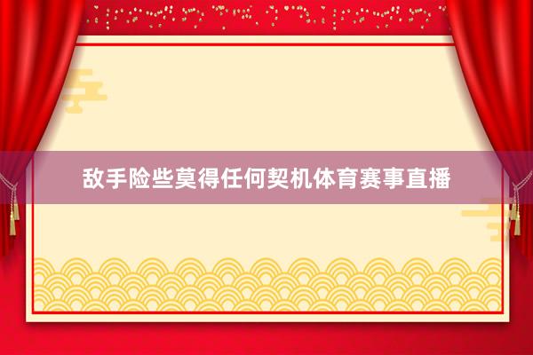 敌手险些莫得任何契机体育赛事直播