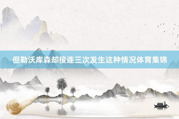 但勒沃库森却接连三次发生这种情况体育集锦