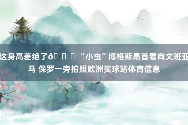 这身高差绝了😉“小虫”博格斯昂首看向文班亚马 保罗一旁拍照欧洲买球站体育信息
