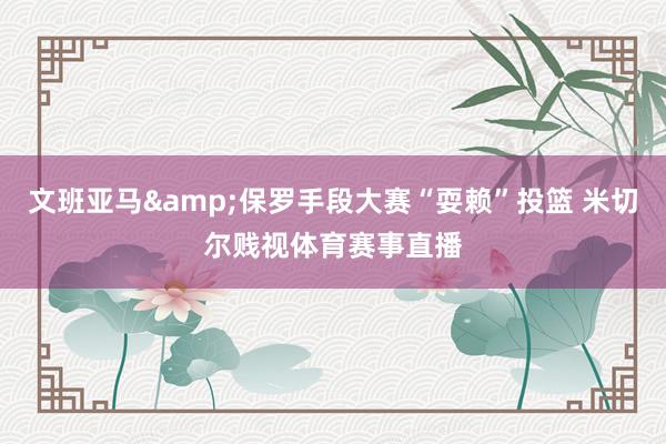 文班亚马&保罗手段大赛“耍赖”投篮 米切尔贱视体育赛事直播