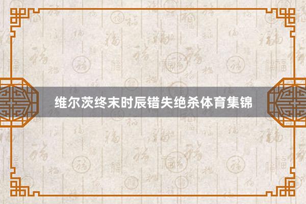 维尔茨终末时辰错失绝杀体育集锦