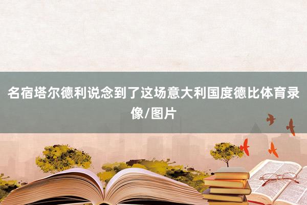名宿塔尔德利说念到了这场意大利国度德比体育录像/图片