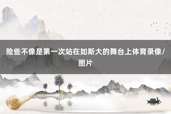 险些不像是第一次站在如斯大的舞台上体育录像/图片