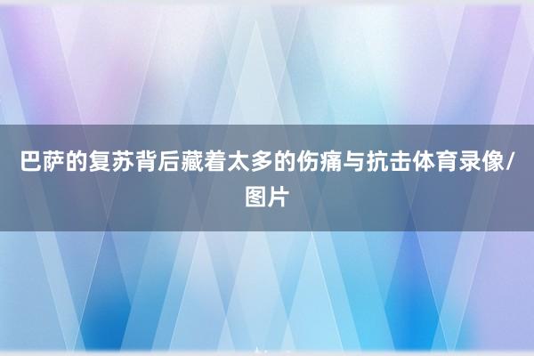 巴萨的复苏背后藏着太多的伤痛与抗击体育录像/图片