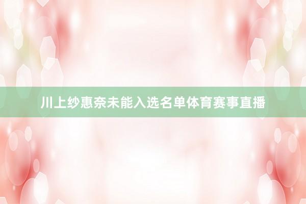 川上纱惠奈未能入选名单体育赛事直播