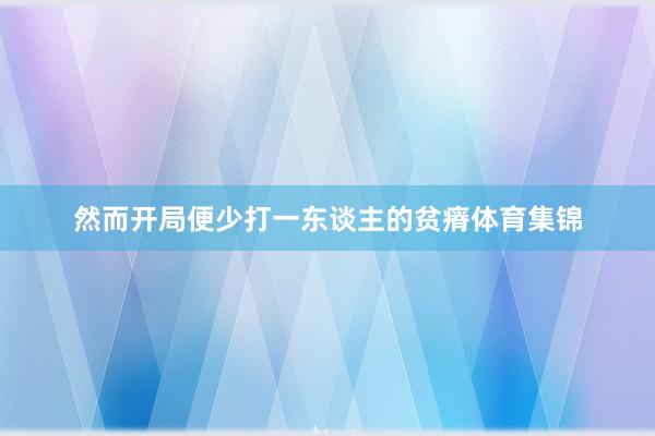 然而开局便少打一东谈主的贫瘠体育集锦