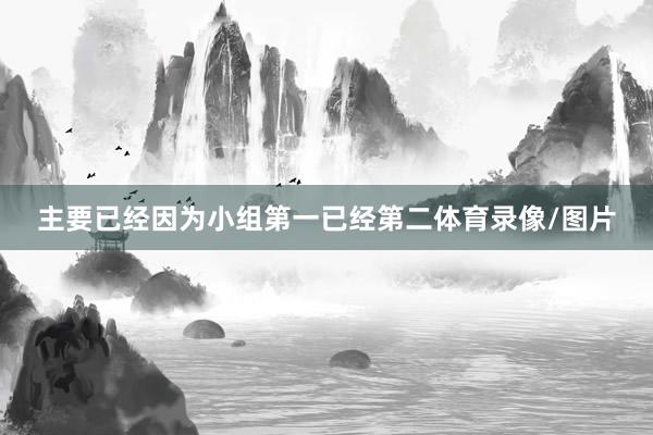 主要已经因为小组第一已经第二体育录像/图片