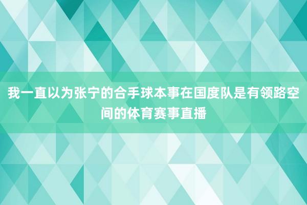 我一直以为张宁的合手球本事在国度队是有领路空间的体育赛事直播