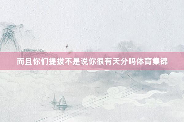 而且你们提拔不是说你很有天分吗体育集锦