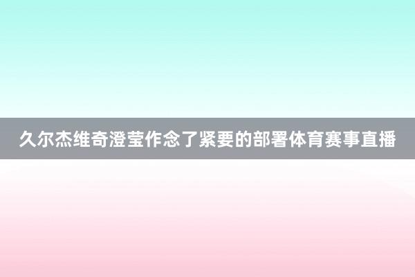 久尔杰维奇澄莹作念了紧要的部署体育赛事直播