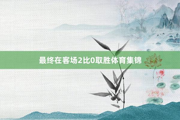 最终在客场2比0取胜体育集锦