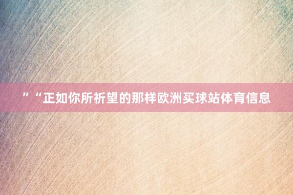 ”“正如你所祈望的那样欧洲买球站体育信息