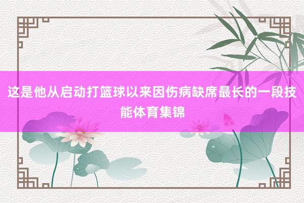 这是他从启动打篮球以来因伤病缺席最长的一段技能体育集锦