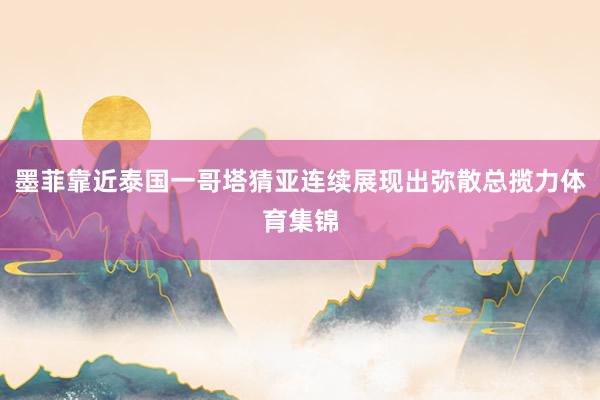 墨菲靠近泰国一哥塔猜亚连续展现出弥散总揽力体育集锦