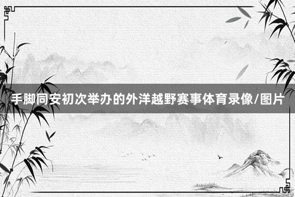 手脚同安初次举办的外洋越野赛事体育录像/图片