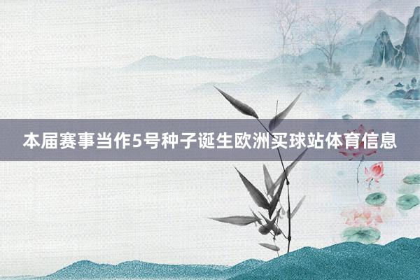 本届赛事当作5号种子诞生欧洲买球站体育信息