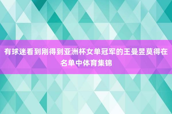 有球迷看到刚得到亚洲杯女单冠军的王曼昱莫得在名单中体育集锦