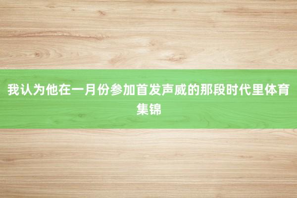 我认为他在一月份参加首发声威的那段时代里体育集锦
