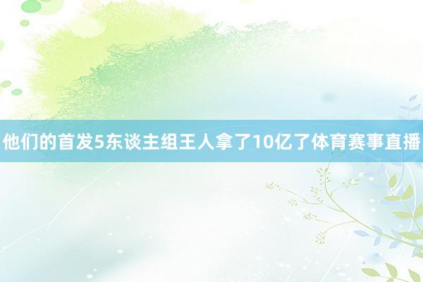 他们的首发5东谈主组王人拿了10亿了体育赛事直播