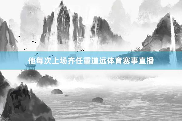他每次上场齐任重道远体育赛事直播