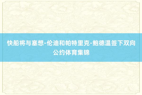 快船将与塞想-伦迪和帕特里克-鲍德温签下双向公约体育集锦
