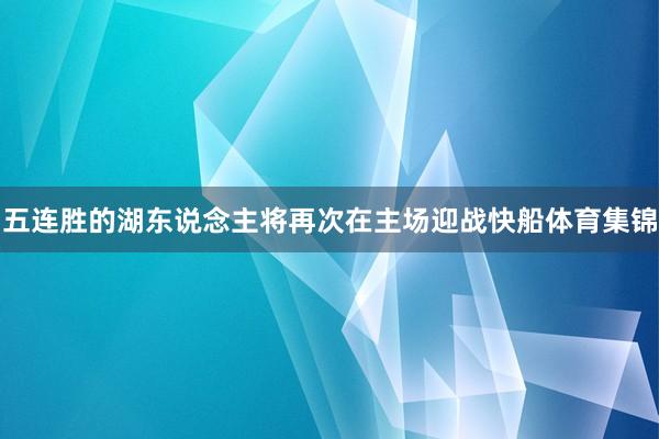 五连胜的湖东说念主将再次在主场迎战快船体育集锦