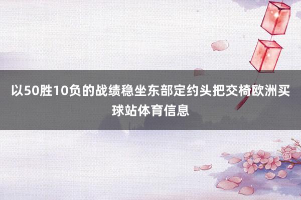 以50胜10负的战绩稳坐东部定约头把交椅欧洲买球站体育信息