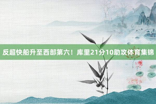 反超快船升至西部第六！库里21分10助攻体育集锦