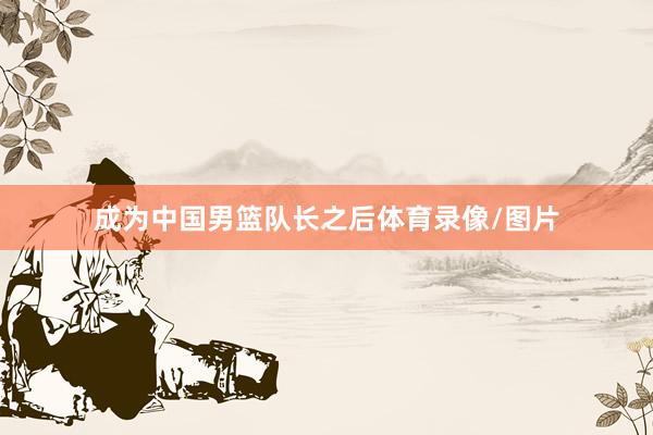 成为中国男篮队长之后体育录像/图片