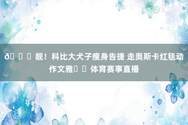 😍靓！科比大犬子瘦身告捷 走奥斯卡红毯动作文雅❤️体育赛事直播