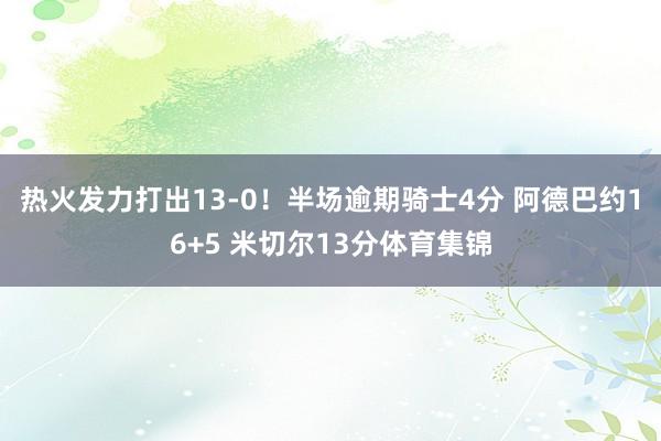 热火发力打出13-0！半场逾期骑士4分 阿德巴约16+5 米切尔13分体育集锦