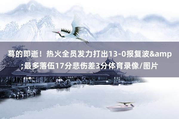 蓦的即逝！热火全员发力打出13-0报复波&最多落伍17分悲伤差3分体育录像/图片