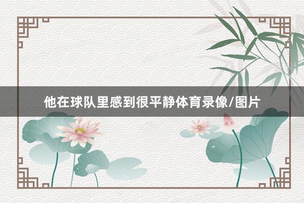 他在球队里感到很平静体育录像/图片