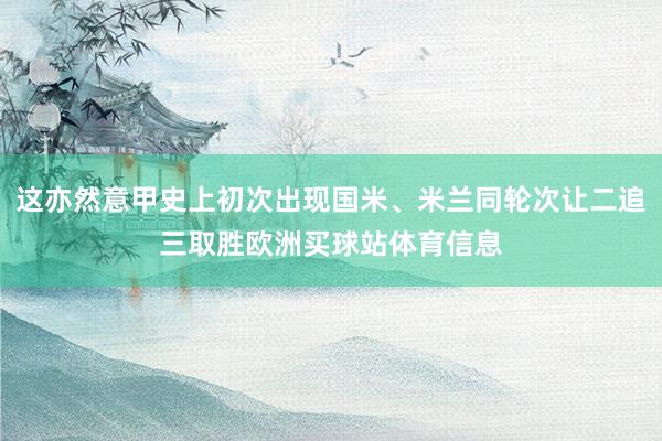 这亦然意甲史上初次出现国米、米兰同轮次让二追三取胜欧洲买球站体育信息