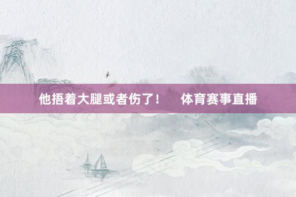 他捂着大腿或者伤了！    体育赛事直播