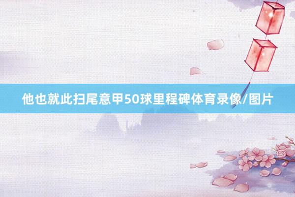 他也就此扫尾意甲50球里程碑体育录像/图片