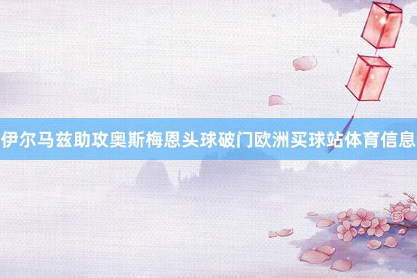 伊尔马兹助攻奥斯梅恩头球破门欧洲买球站体育信息