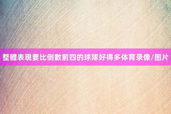 整體表現要比倒數前四的球隊好得多体育录像/图片