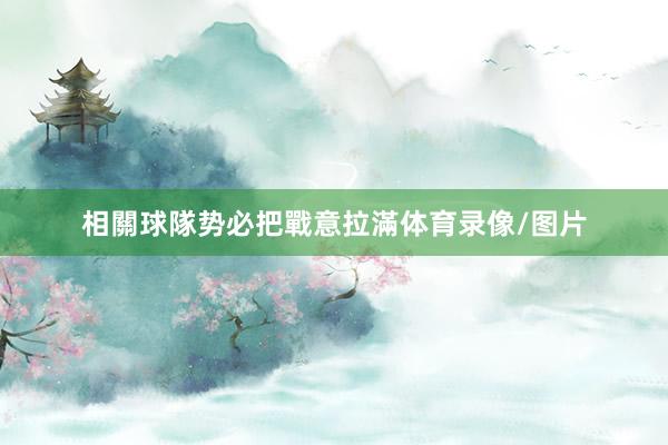 相關球隊势必把戰意拉滿体育录像/图片