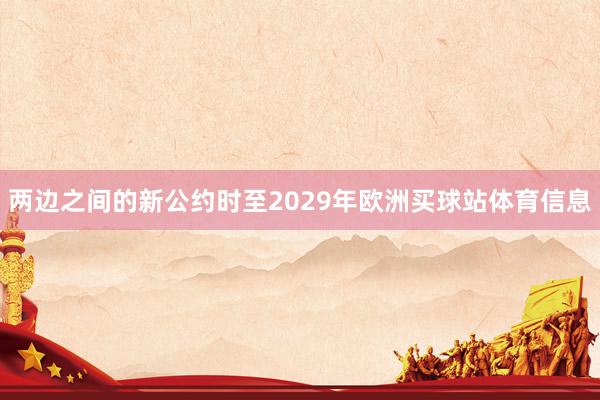 两边之间的新公约时至2029年欧洲买球站体育信息