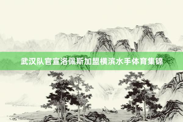 武汉队官宣洛佩斯加盟横滨水手体育集锦