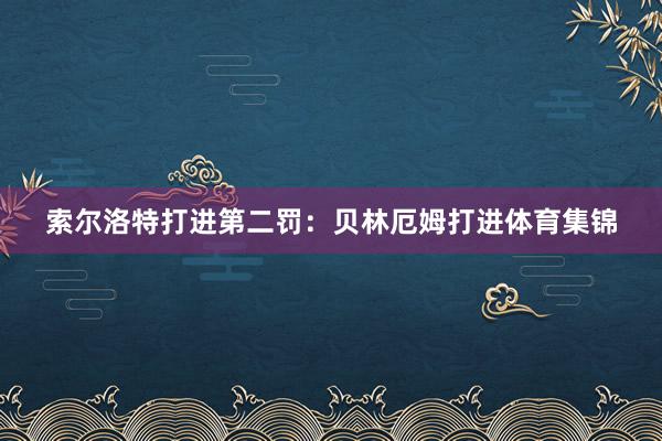 索尔洛特打进第二罚：贝林厄姆打进体育集锦