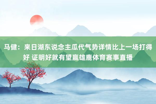 马健：来日湖东说念主瓜代气势详情比上一场打得好 证明好就有望赢雄鹿体育赛事直播